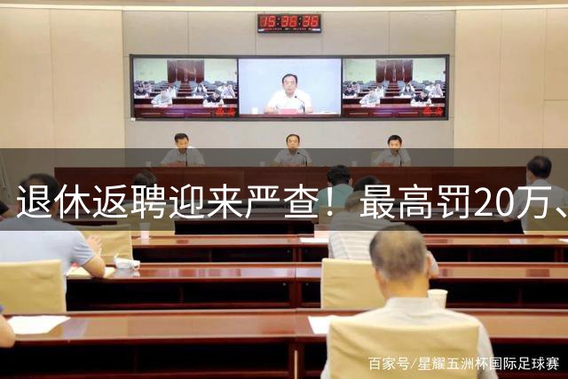 退休返聘迎来严查！最高罚20万、直接清退，这三个大坑避开